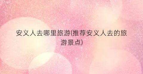 安义人去哪里旅游(推荐安义人去的旅游景点)