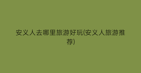 安义人去哪里旅游好玩(安义人旅游推荐)