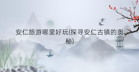 安仁旅游哪里好玩(探寻安仁古镇的奥秘)