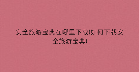 安全旅游宝典在哪里下载(如何下载安全旅游宝典)