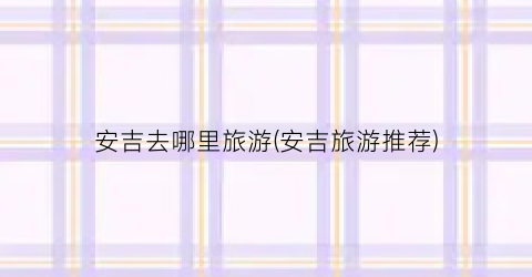 安吉去哪里旅游(安吉旅游推荐)