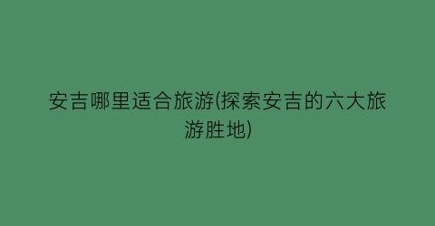 安吉哪里适合旅游(探索安吉的六大旅游胜地)