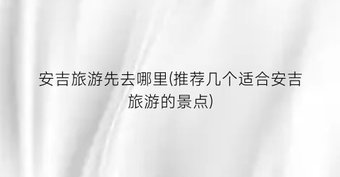 安吉旅游先去哪里(推荐几个适合安吉旅游的景点)