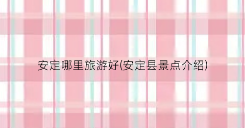 安定哪里旅游好(安定县景点介绍)