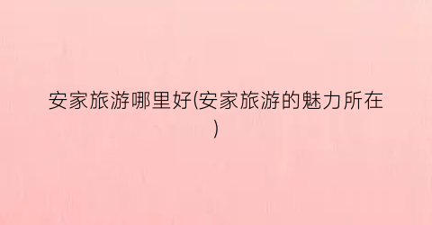 安家旅游哪里好(安家旅游的魅力所在)