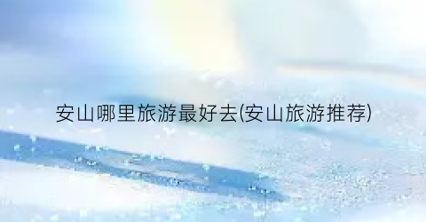 安山哪里旅游最好去(安山旅游推荐)