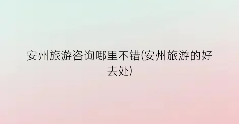 安州旅游咨询哪里不错(安州旅游的好去处)