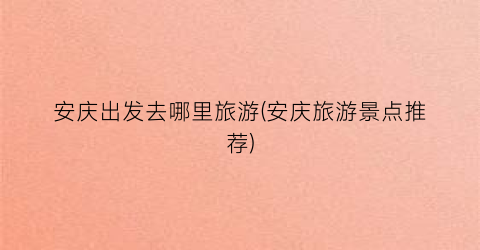 安庆出发去哪里旅游(安庆旅游景点推荐)
