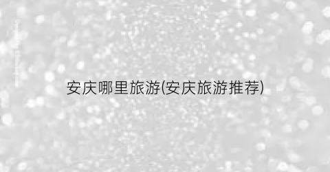 安庆哪里旅游(安庆旅游推荐)