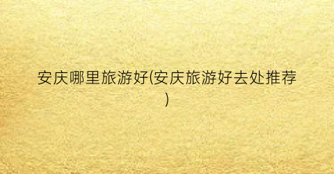 安庆哪里旅游好(安庆旅游好去处推荐)