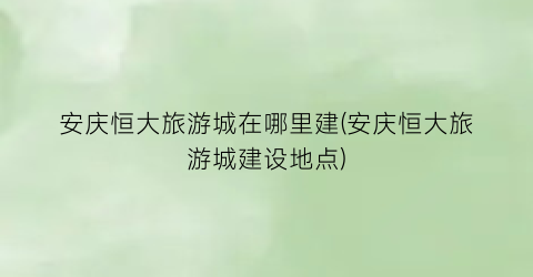 安庆恒大旅游城在哪里建(安庆恒大旅游城建设地点)