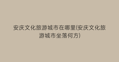 安庆文化旅游城市在哪里(安庆文化旅游城市坐落何方)