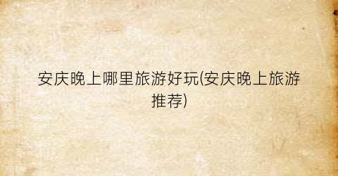 安庆晚上哪里旅游好玩(安庆晚上旅游推荐)
