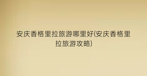 安庆香格里拉旅游哪里好(安庆香格里拉旅游攻略)