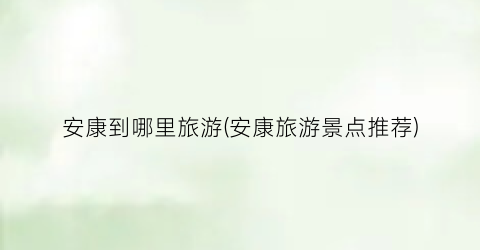 安康到哪里旅游(安康旅游景点推荐)