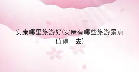 安康哪里旅游好(安康有哪些旅游景点值得一去)
