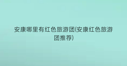 安康哪里有红色旅游团(安康红色旅游团推荐)