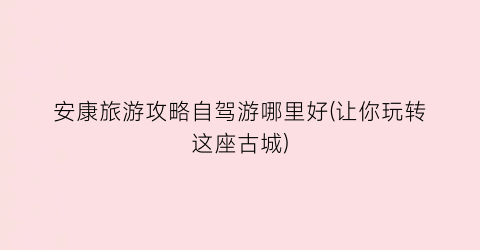 安康旅游攻略自驾游哪里好(让你玩转这座古城)