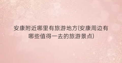 安康附近哪里有旅游地方(安康周边有哪些值得一去的旅游景点)