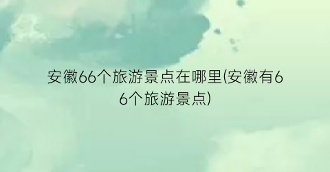 安徽66个旅游景点在哪里(安徽有66个旅游景点)