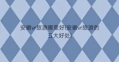 安徽vr旅游哪里好(安徽vr旅游的五大好处)
