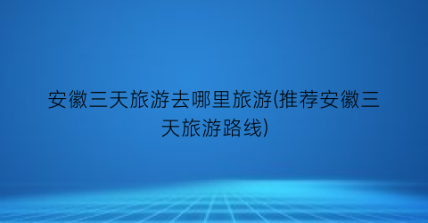 安徽三天旅游去哪里旅游(推荐安徽三天旅游路线)