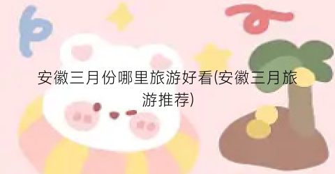安徽三月份哪里旅游好看(安徽三月旅游推荐)