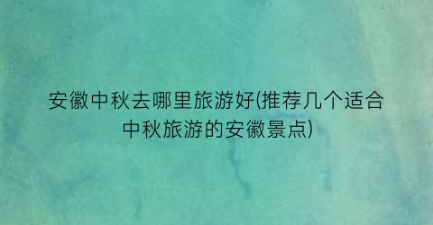 安徽中秋去哪里旅游好(推荐几个适合中秋旅游的安徽景点)