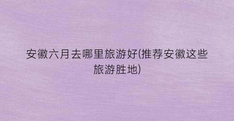 安徽六月去哪里旅游好(推荐安徽这些旅游胜地)