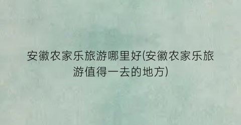 安徽农家乐旅游哪里好(安徽农家乐旅游值得一去的地方)