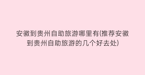 安徽到贵州自助旅游哪里有(推荐安徽到贵州自助旅游的几个好去处)