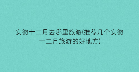 安徽十二月去哪里旅游(推荐几个安徽十二月旅游的好地方)