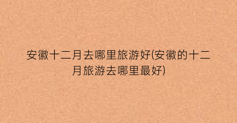 安徽十二月去哪里旅游好(安徽的十二月旅游去哪里最好)