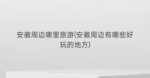 安徽周边哪里旅游(安徽周边有哪些好玩的地方)