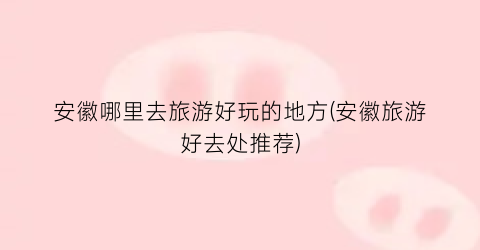 安徽哪里去旅游好玩的地方(安徽旅游好去处推荐)