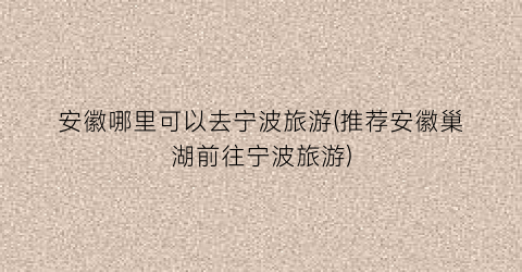 安徽哪里可以去宁波旅游(推荐安徽巢湖前往宁波旅游)
