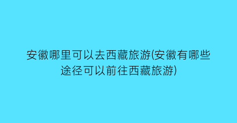 安徽哪里可以去西藏旅游(安徽有哪些途径可以前往西藏旅游)
