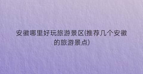 安徽哪里好玩旅游景区(推荐几个安徽的旅游景点)