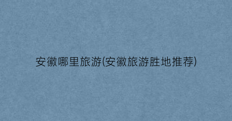 安徽哪里旅游(安徽旅游胜地推荐)