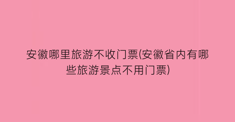安徽哪里旅游不收门票(安徽省内有哪些旅游景点不用门票)
