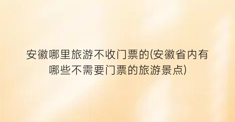 安徽哪里旅游不收门票的(安徽省内有哪些不需要门票的旅游景点)