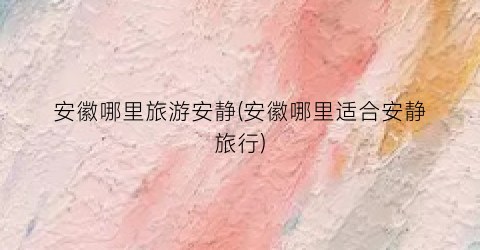 安徽哪里旅游安静(安徽哪里适合安静旅行)