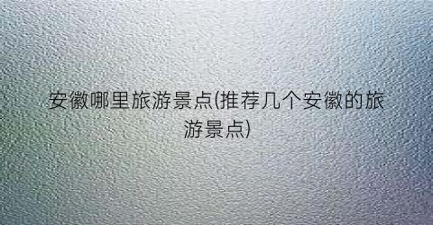 安徽哪里旅游景点(推荐几个安徽的旅游景点)
