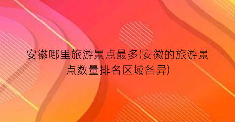 安徽哪里旅游景点最多(安徽的旅游景点数量排名区域各异)