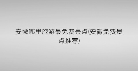 安徽哪里旅游最免费景点(安徽免费景点推荐)