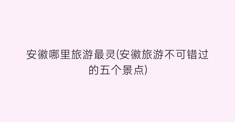 安徽哪里旅游最灵(安徽旅游不可错过的五个景点)