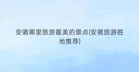 安徽哪里旅游最美的景点(安徽旅游胜地推荐)