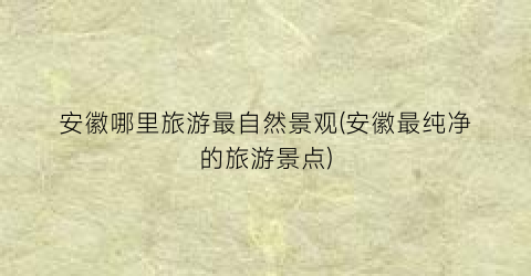 安徽哪里旅游最自然景观(安徽最纯净的旅游景点)
