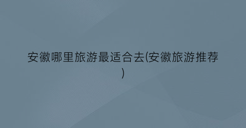 安徽哪里旅游最适合去(安徽旅游推荐)