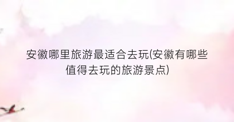 安徽哪里旅游最适合去玩(安徽有哪些值得去玩的旅游景点)